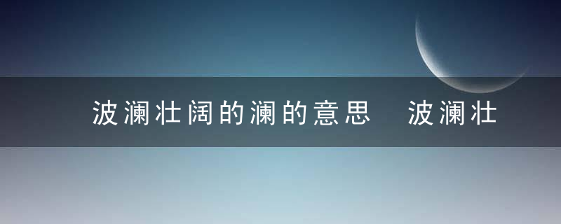 波澜壮阔的澜的意思 波澜壮阔的澜的含义